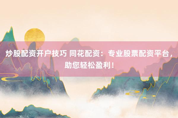 炒股配资开户技巧 同花配资：专业股票配资平台，助您轻松盈利！