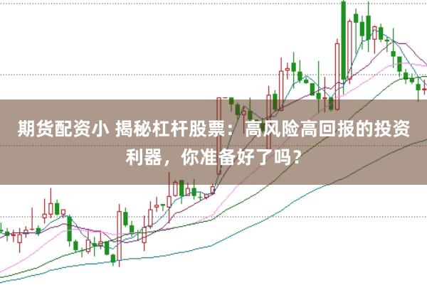 期货配资小 揭秘杠杆股票：高风险高回报的投资利器，你准备好了吗？