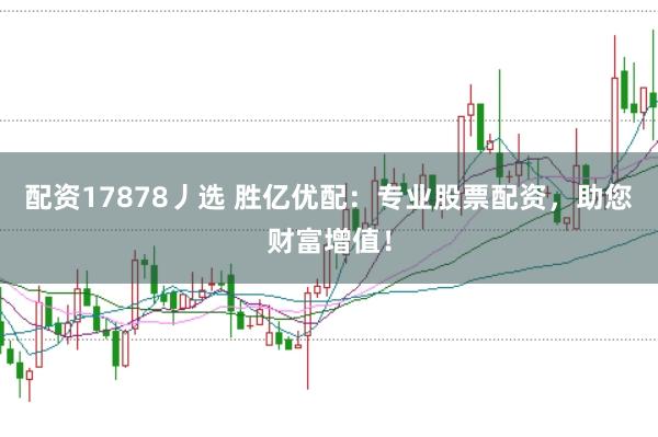 配资17878丿选 胜亿优配：专业股票配资，助您财富增值！