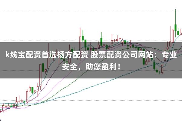 k线宝配资首选杨方配资 股票配资公司网站:专业安全,助您盈利!