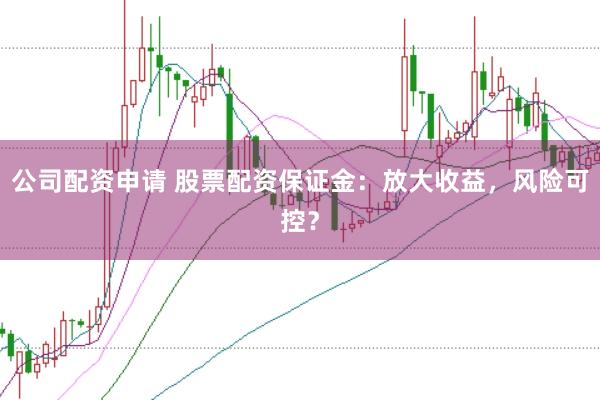 公司配资申请 股票配资保证金：放大收益，风险可控？