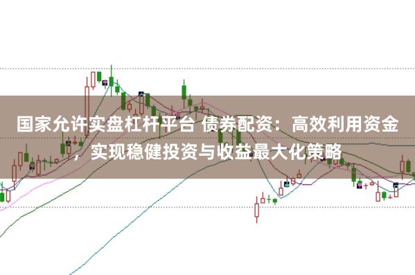 国家允许实盘杠杆平台 债券配资：高效利用资金，实现稳健投资与收益最大化策略