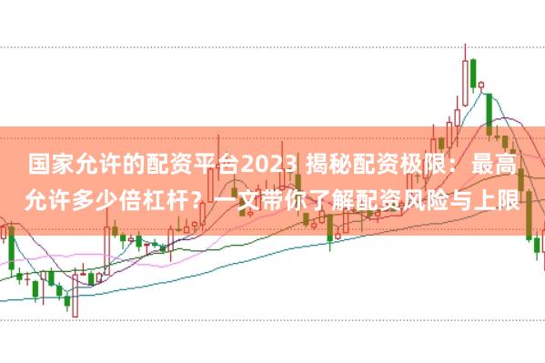 国家允许的配资平台2023 揭秘配资极限：最高允许多少倍杠杆？一文带你了解配资风险与上限