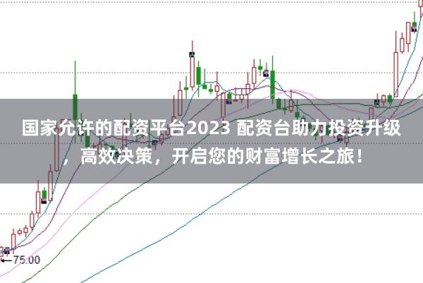 国家允许的配资平台2023 配资台助力投资升级，高效决策，开启您的财富增长之旅！