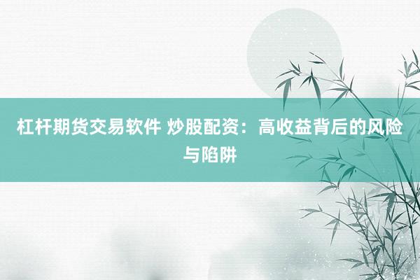 杠杆期货交易软件 炒股配资：高收益背后的风险与陷阱