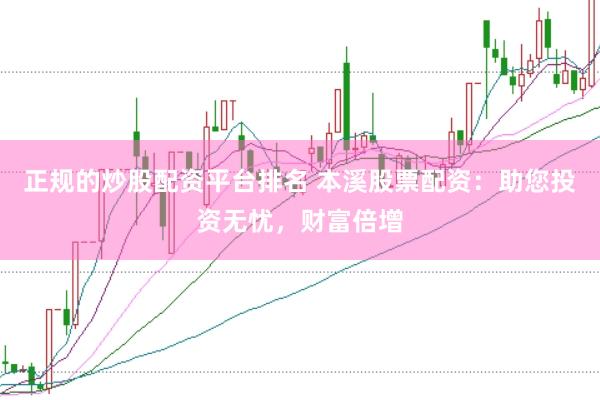 正规的炒股配资平台排名 本溪股票配资:助您投资无忧,财富倍增