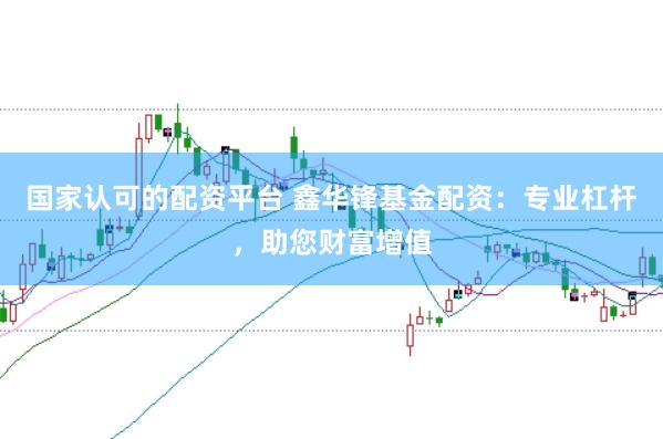国家认可的配资平台 鑫华锋基金配资：专业杠杆，助您财富增值