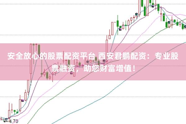 安全放心的股票配资平台 西安君鹏配资：专业股票融资，助您财富增值！