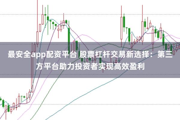 最安全app配资平台 股票杠杆交易新选择：第三方平台助力投资者实现高效盈利