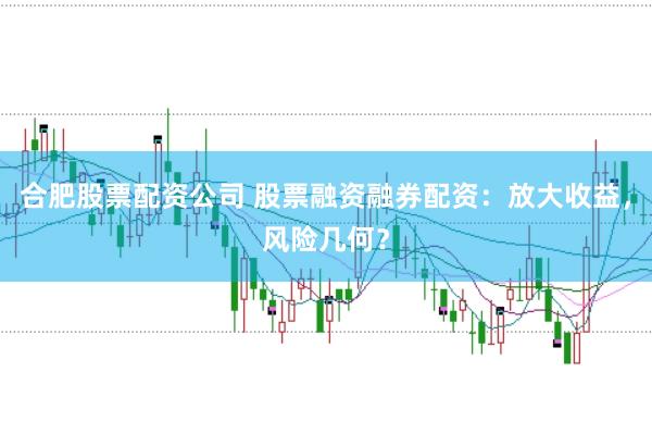 合肥股票配资公司 股票融资融券配资：放大收益，风险几何？