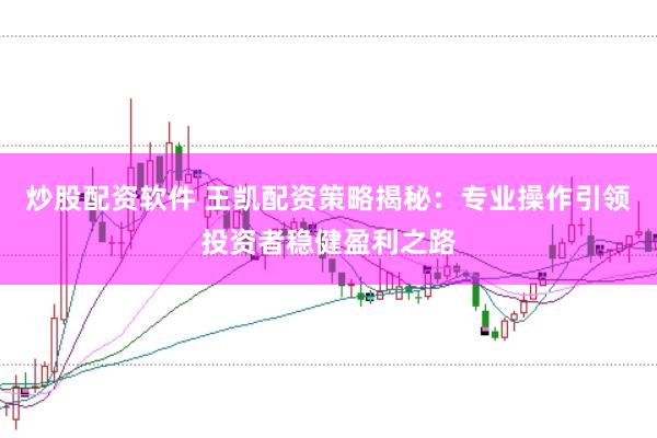 炒股配资软件 王凯配资策略揭秘：专业操作引领投资者稳健盈利之路