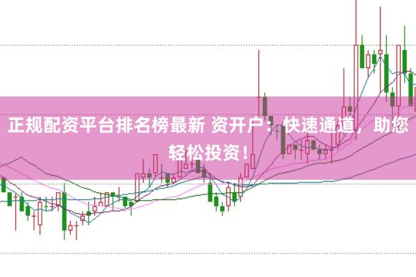 正规配资平台排名榜最新 资开户：快速通道，助您轻松投资！