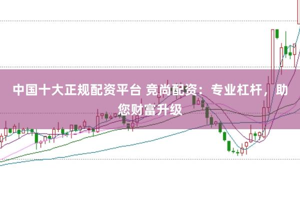 中国十大正规配资平台 竞尚配资：专业杠杆，助您财富升级