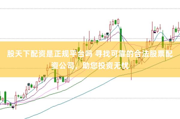 股天下配资是正规平台吗 寻找可靠的合法股票配资公司，助您投资无忧