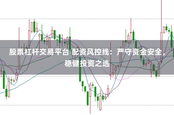 股票杠杆交易平台 配资风控线：严守资金安全，稳健投资之选