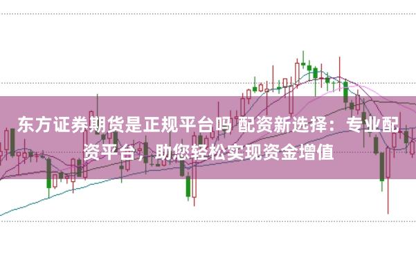 东方证券期货是正规平台吗 配资新选择：专业配资平台，助您轻松实现资金增值