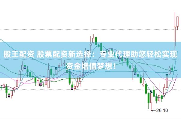 股王配资 股票配资新选择：专业代理助您轻松实现资金增值梦想！