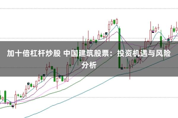 加十倍杠杆炒股 中国建筑股票：投资机遇与风险分析