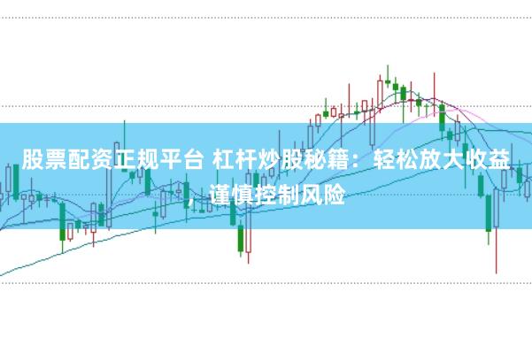 股票配资正规平台 杠杆炒股秘籍：轻松放大收益，谨慎控制风险