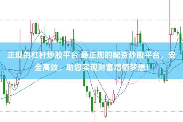 正规的杠杆炒股平台 最正规的配资炒股平台,安全高效,助您实现财富增值梦想!