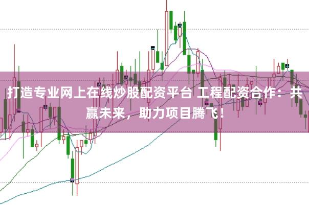 打造专业网上在线炒股配资平台 工程配资合作:共赢未来,助力项目腾飞!