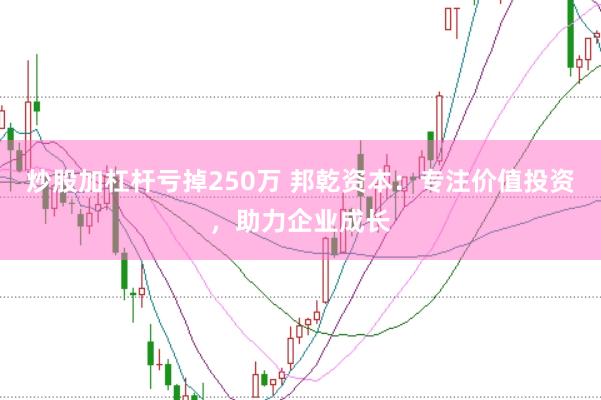 炒股加杠杆亏掉250万 邦乾资本：专注价值投资，助力企业成长