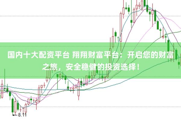 国内十大配资平台 翔翔财富平台:开启您的财富之旅,安全稳健的投资选择!