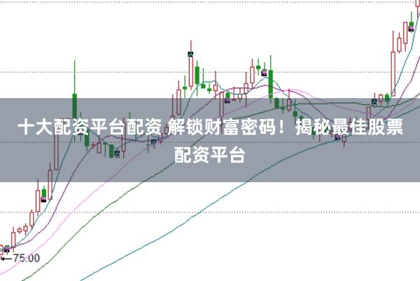 十大配资平台配资 解锁财富密码!揭秘最佳股票配资平台