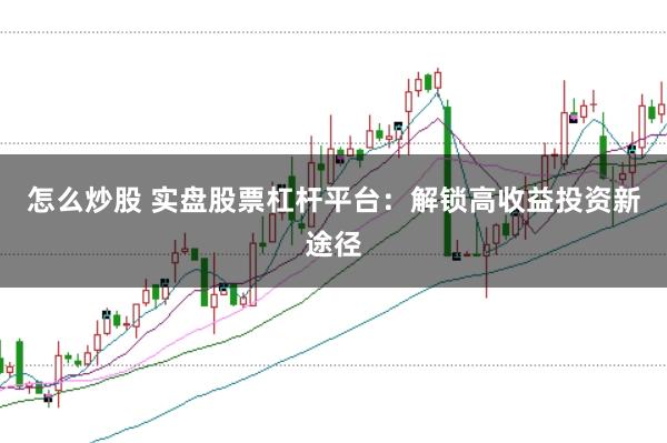 怎么炒股 实盘股票杠杆平台：解锁高收益投资新途径