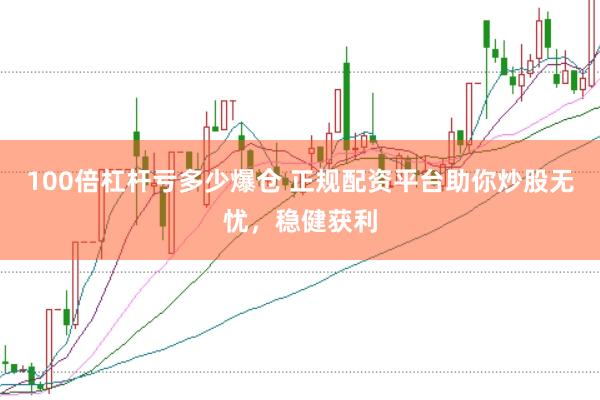 100倍杠杆亏多少爆仓 正规配资平台助你炒股无忧，稳健获利