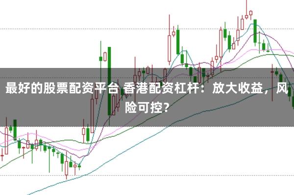 最好的股票配资平台 香港配资杠杆：放大收益，风险可控？