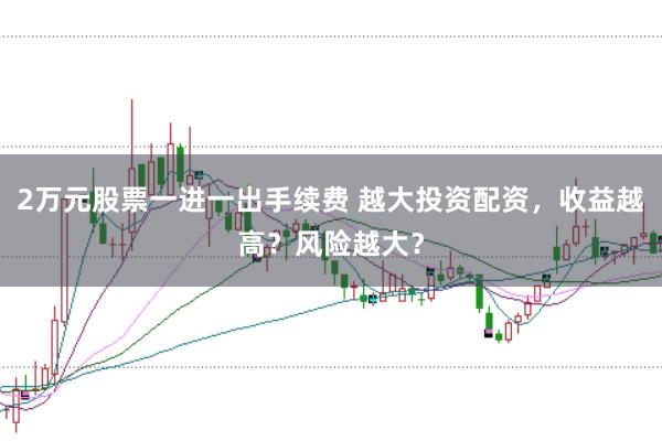 2万元股票一进一出手续费 越大投资配资，收益越高？风险越大？