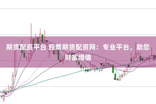 期货配资平台 股票期货配资网:专业平台,助您财富增值