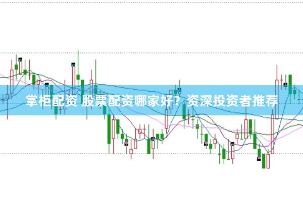 掌柜配资 股票配资哪家好？资深投资者推荐
