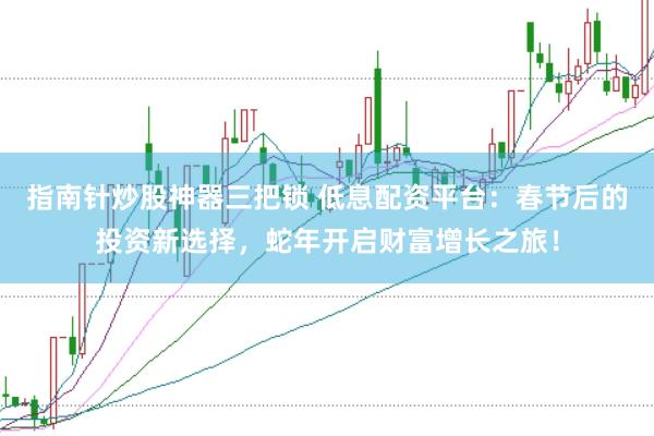 指南针炒股神器三把锁 低息配资平台:春节后的投资新选择,蛇年开启财富增长之旅!