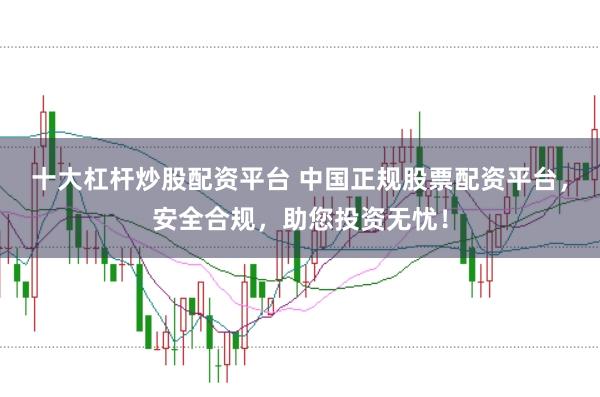 十大杠杆炒股配资平台 中国正规股票配资平台，安全合规，助您投资无忧！