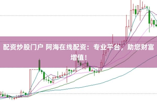 配资炒股门户 阿海在线配资：专业平台，助您财富增值！