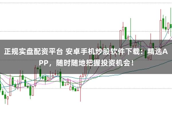 正规实盘配资平台 安卓手机炒股软件下载：精选APP，随时随地把握投资机会！