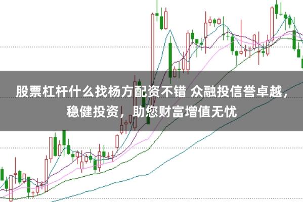 股票杠杆什么找杨方配资不错 众融投信誉卓越，稳健投资，助您财富增值无忧