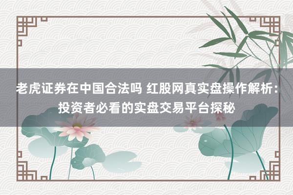 老虎证券在中国合法吗 红股网真实盘操作解析：投资者必看的实盘交易平台探秘