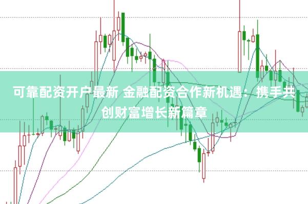 可靠配资开户最新 金融配资合作新机遇：携手共创财富增长新篇章