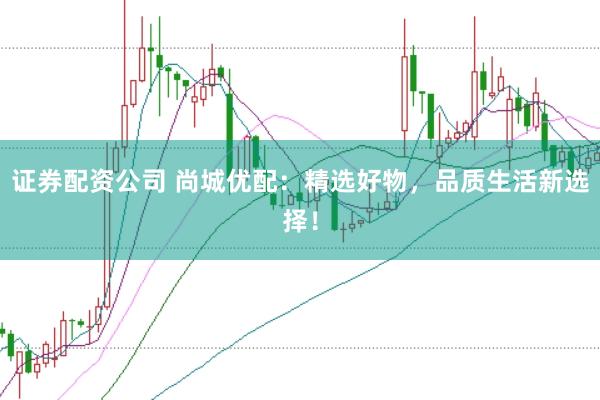 证券配资公司 尚城优配：精选好物，品质生活新选择！