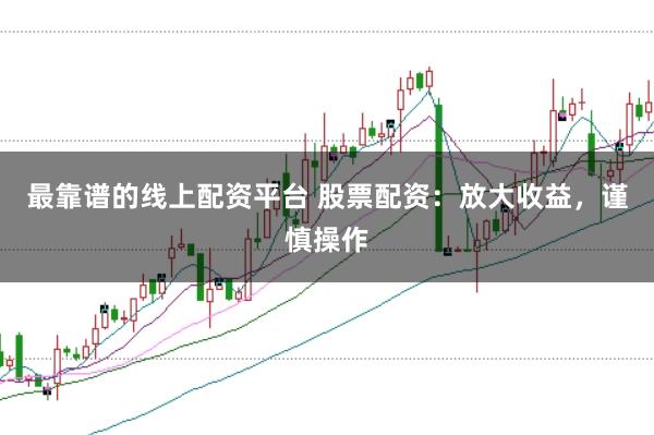 最靠谱的线上配资平台 股票配资：放大收益，谨慎操作