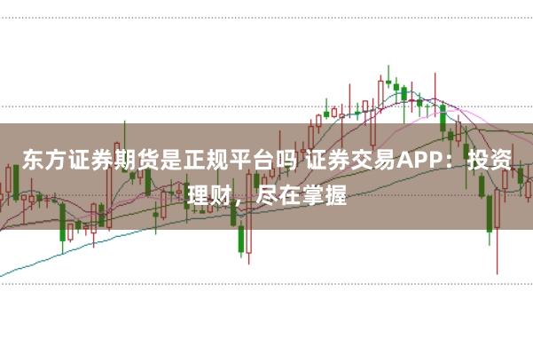 东方证券期货是正规平台吗 证券交易APP：投资理财，尽在掌握