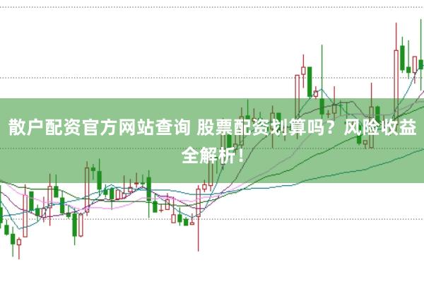 散户配资官方网站查询 股票配资划算吗？风险收益全解析！
