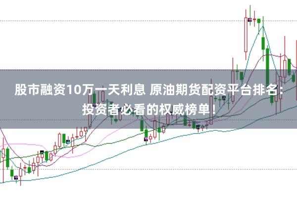 股市融资10万一天利息 原油期货配资平台排名:投资者必看的权威榜单!