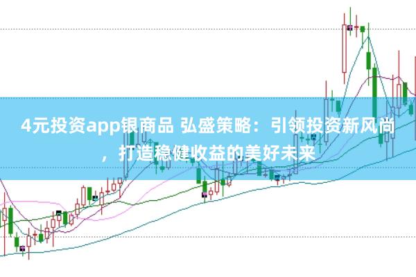 4元投资app银商品 弘盛策略：引领投资新风尚，打造稳健收益的美好未来