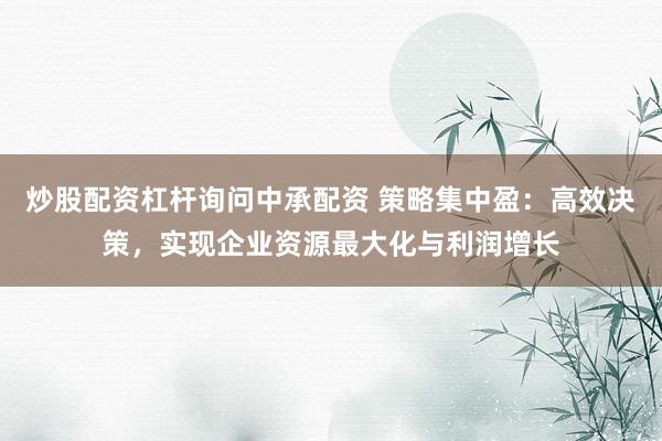炒股配资杠杆询问中承配资 策略集中盈：高效决策，实现企业资源最大化与利润增长