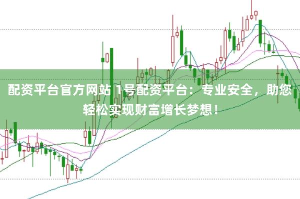 配资平台官方网站 1号配资平台：专业安全，助您轻松实现财富增长梦想！