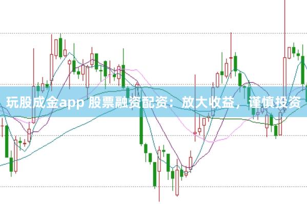 玩股成金app 股票融资配资：放大收益，谨慎投资